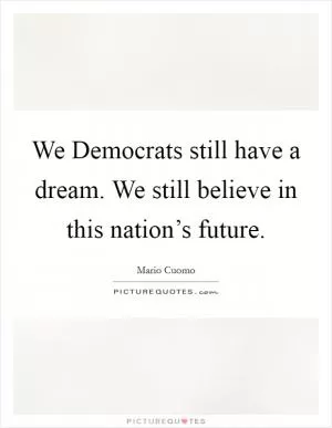 We Democrats still have a dream. We still believe in this nation’s future Picture Quote #1