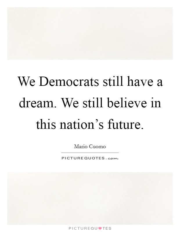 We Democrats still have a dream. We still believe in this nation's future. Picture Quote #1