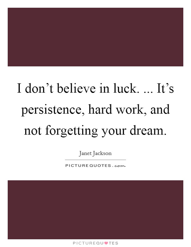 I don't believe in luck. ... It's persistence, hard work, and not forgetting your dream. Picture Quote #1
