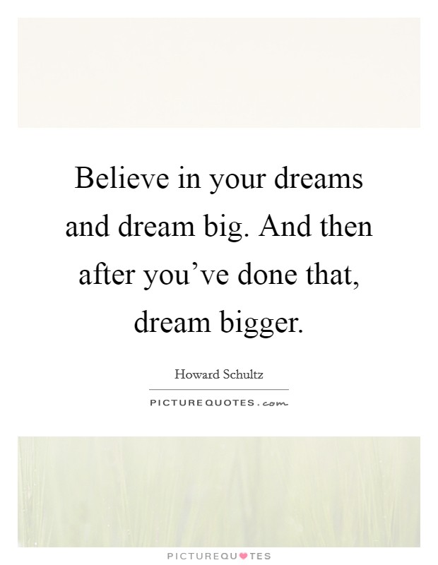 Believe in your dreams and dream big. And then after you've done that, dream bigger. Picture Quote #1