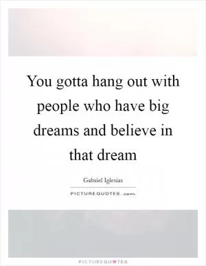 You gotta hang out with people who have big dreams and believe in that dream Picture Quote #1