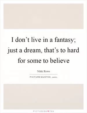 I don’t live in a fantasy; just a dream, that’s to hard for some to believe Picture Quote #1