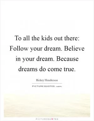 To all the kids out there: Follow your dream. Believe in your dream. Because dreams do come true Picture Quote #1