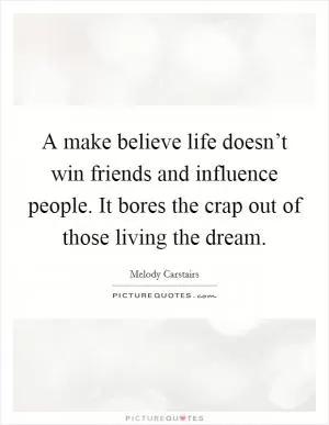 A make believe life doesn’t win friends and influence people. It bores the crap out of those living the dream Picture Quote #1
