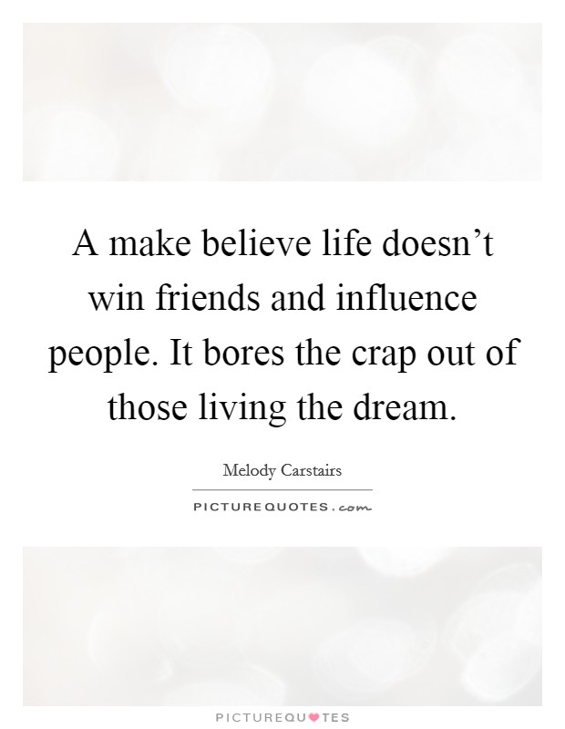 A make believe life doesn't win friends and influence people. It bores the crap out of those living the dream. Picture Quote #1