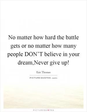No matter how hard the battle gets or no matter how many people DON’T believe in your dream,Never give up! Picture Quote #1