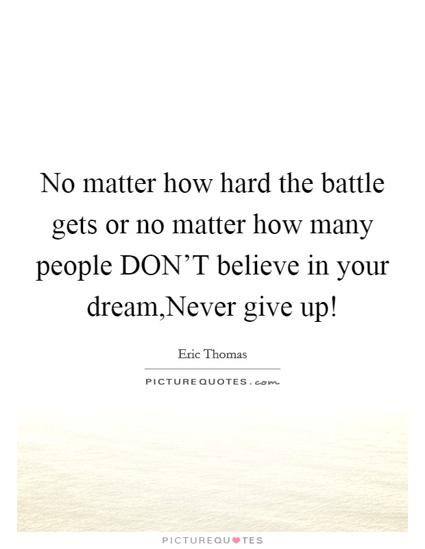 No matter how hard the battle gets or no matter how many people DON'T believe in your dream,Never give up! Picture Quote #1