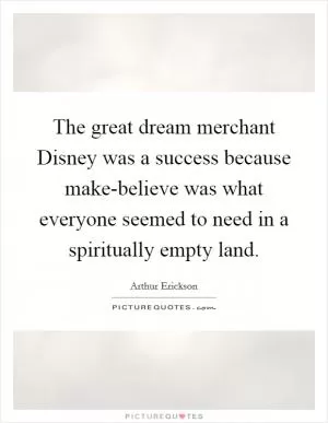 The great dream merchant Disney was a success because make-believe was what everyone seemed to need in a spiritually empty land Picture Quote #1