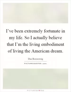 I’ve been extremely fortunate in my life. So I actually believe that I’m the living embodiment of living the American dream Picture Quote #1