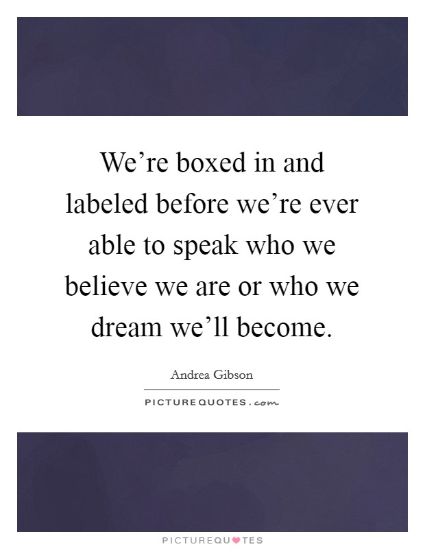 We're boxed in and labeled before we're ever able to speak who we believe we are or who we dream we'll become. Picture Quote #1