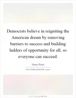 Democrats believe in reigniting the American dream by removing barriers to success and building ladders of opportunity for all, so everyone can succeed Picture Quote #1