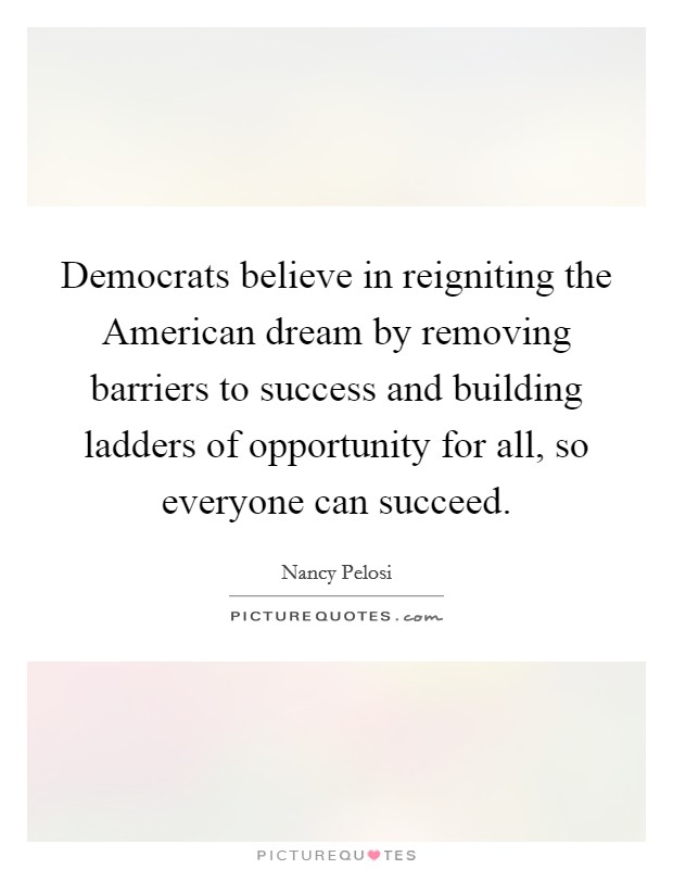 Democrats believe in reigniting the American dream by removing barriers to success and building ladders of opportunity for all, so everyone can succeed. Picture Quote #1