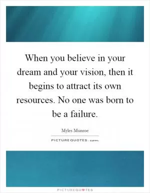 When you believe in your dream and your vision, then it begins to attract its own resources. No one was born to be a failure Picture Quote #1