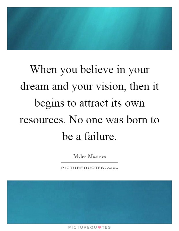 When you believe in your dream and your vision, then it begins to attract its own resources. No one was born to be a failure. Picture Quote #1