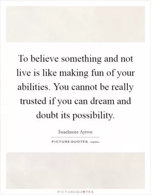 To believe something and not live is like making fun of your abilities. You cannot be really trusted if you can dream and doubt its possibility Picture Quote #1