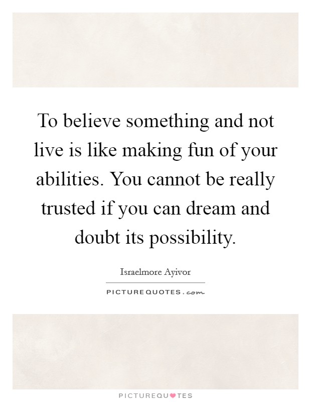 To believe something and not live is like making fun of your abilities. You cannot be really trusted if you can dream and doubt its possibility. Picture Quote #1