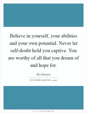 Believe in yourself, your abilities and your own potential. Never let self-doubt hold you captive. You are worthy of all that you dream of and hope for Picture Quote #1