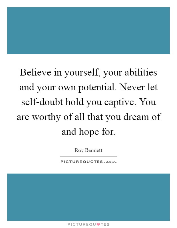 Believe in yourself, your abilities and your own potential. Never let self-doubt hold you captive. You are worthy of all that you dream of and hope for. Picture Quote #1