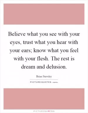 Believe what you see with your eyes, trust what you hear with your ears; know what you feel with your flesh. The rest is dream and delusion Picture Quote #1