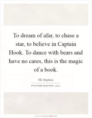 To dream of afar, to chase a star, to believe in Captain Hook. To dance with bears and have no cares, this is the magic of a book Picture Quote #1