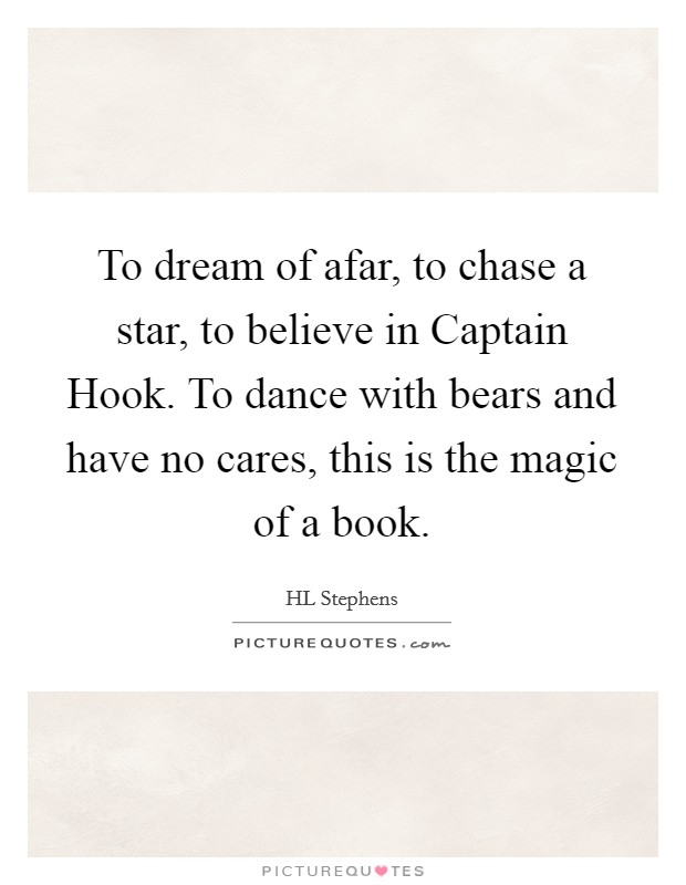 To dream of afar, to chase a star, to believe in Captain Hook. To dance with bears and have no cares, this is the magic of a book. Picture Quote #1