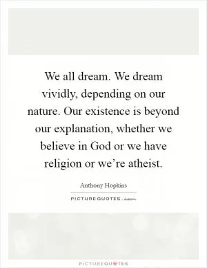 We all dream. We dream vividly, depending on our nature. Our existence is beyond our explanation, whether we believe in God or we have religion or we’re atheist Picture Quote #1