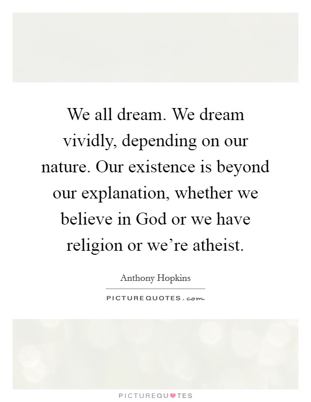 We all dream. We dream vividly, depending on our nature. Our existence is beyond our explanation, whether we believe in God or we have religion or we're atheist. Picture Quote #1