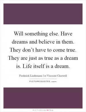 Will something else. Have dreams and believe in them. They don’t have to come true. They are just as true as a dream is. Life itself is a dream Picture Quote #1