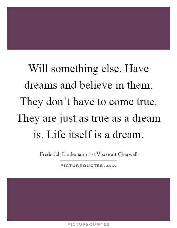 Will something else. Have dreams and believe in them. They don't have to come true. They are just as true as a dream is. Life itself is a dream. Picture Quote #1