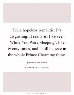I’m a hopeless romantic. It’s disgusting. It really is. I’ve seen ‘While You Were Sleeping’, like, twenty times, and I still believe in the whole Prince Charming thing Picture Quote #1