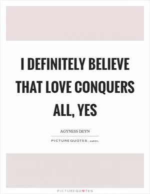 I definitely believe that love conquers all, yes Picture Quote #1