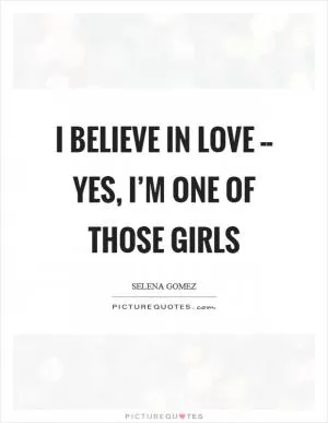 I believe in love -- yes, I’m one of those girls Picture Quote #1