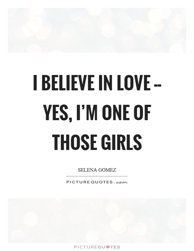 I believe in love -- yes, I'm one of those girls Picture Quote #1