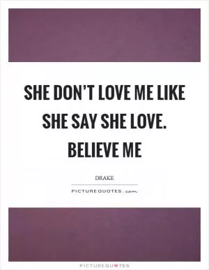 She don’t love me like she say she love. Believe Me Picture Quote #1
