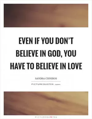 Even if you don’t believe in God, you have to believe in love Picture Quote #1