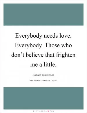 Everybody needs love. Everybody. Those who don’t believe that frighten me a little Picture Quote #1