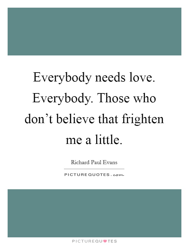 Everybody needs love. Everybody. Those who don't believe that frighten me a little. Picture Quote #1