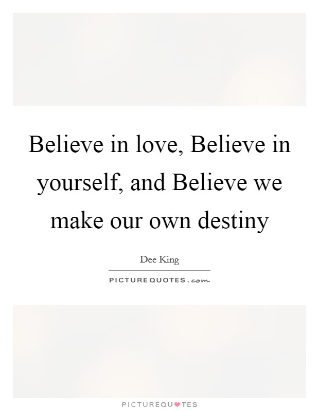 Believe in love, Believe in yourself, and Believe we make our own destiny Picture Quote #1