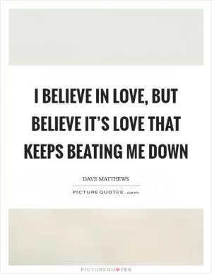 I believe in love, but believe it’s love that keeps beating me down Picture Quote #1