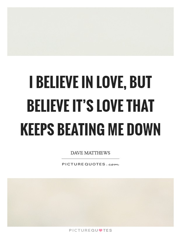 I believe in love, but believe it's love that keeps beating me down Picture Quote #1