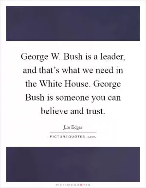 George W. Bush is a leader, and that’s what we need in the White House. George Bush is someone you can believe and trust Picture Quote #1