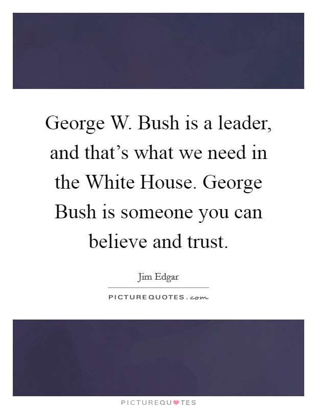 George W. Bush is a leader, and that's what we need in the White House. George Bush is someone you can believe and trust. Picture Quote #1