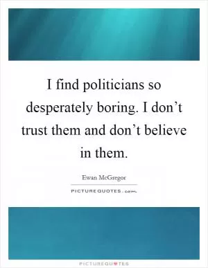 I find politicians so desperately boring. I don’t trust them and don’t believe in them Picture Quote #1