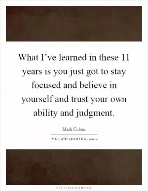 What I’ve learned in these 11 years is you just got to stay focused and believe in yourself and trust your own ability and judgment Picture Quote #1