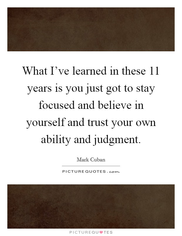 What I've learned in these 11 years is you just got to stay focused and believe in yourself and trust your own ability and judgment. Picture Quote #1