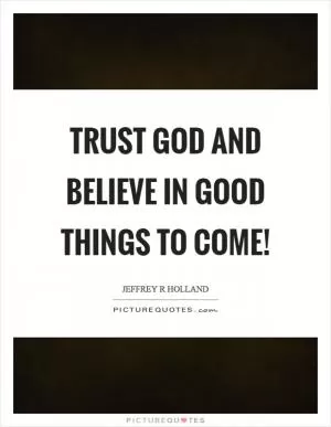 Trust God and Believe in good things to come! Picture Quote #1