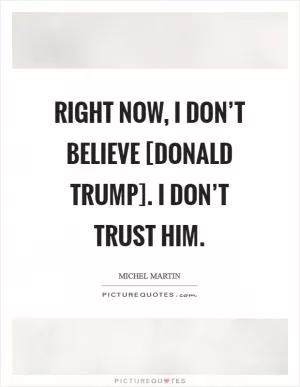 Right now, I don’t believe [Donald Trump]. I don’t trust him Picture Quote #1
