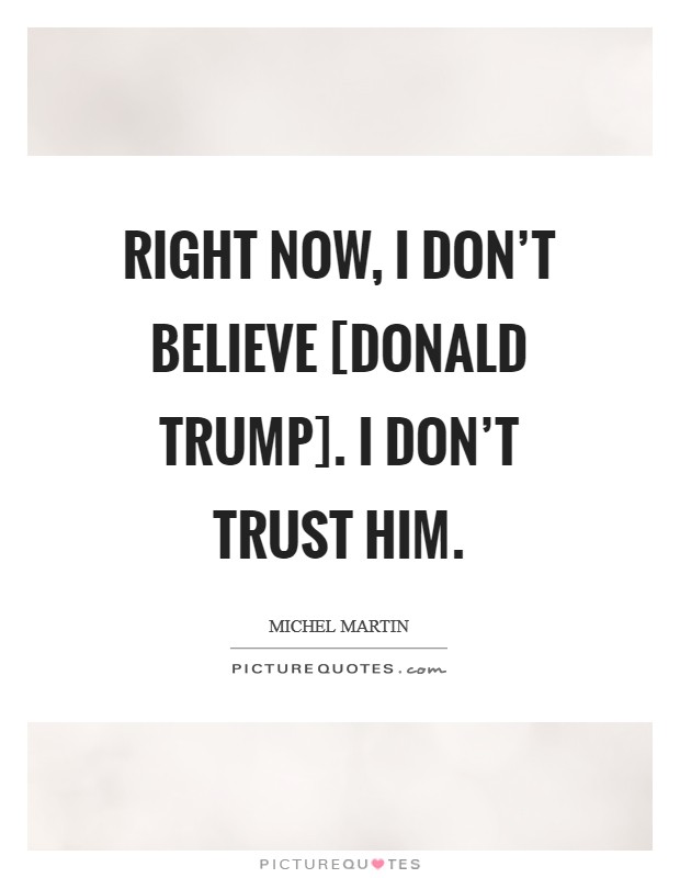 Right now, I don't believe [Donald Trump]. I don't trust him. Picture Quote #1