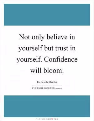 Not only believe in yourself but trust in yourself. Confidence will bloom Picture Quote #1