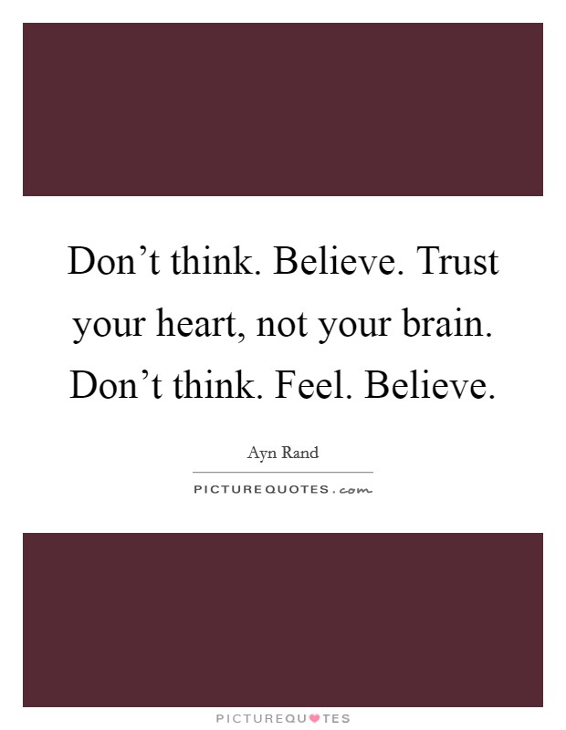 Don't think. Believe. Trust your heart, not your brain. Don't think. Feel. Believe. Picture Quote #1